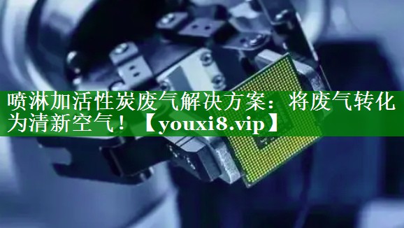 喷淋加活性炭废气解决方案：将废气转化为清新空气！