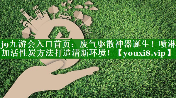 废气驱散神器诞生！喷淋加活性炭方法打造清新环境！