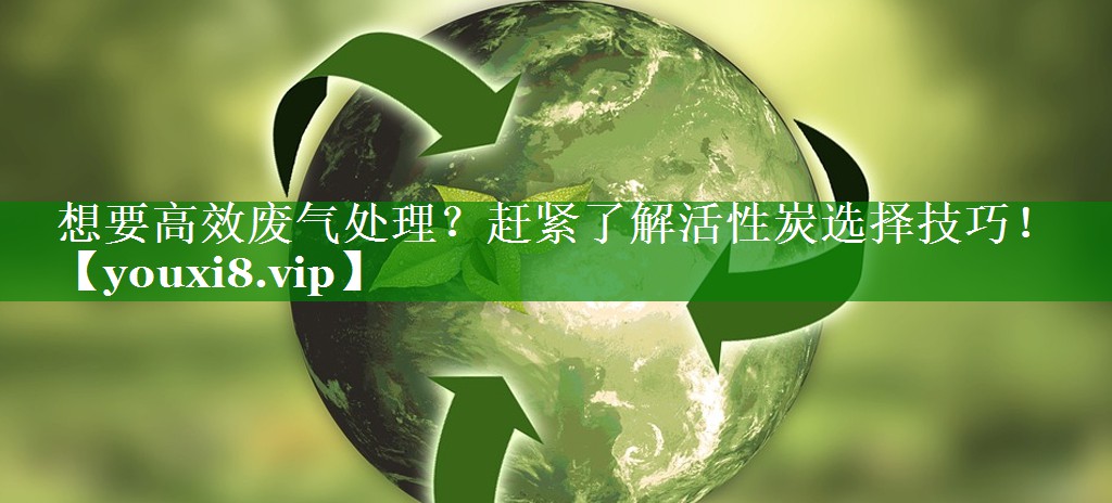 想要高效废气处理？赶紧了解活性炭选择技巧！