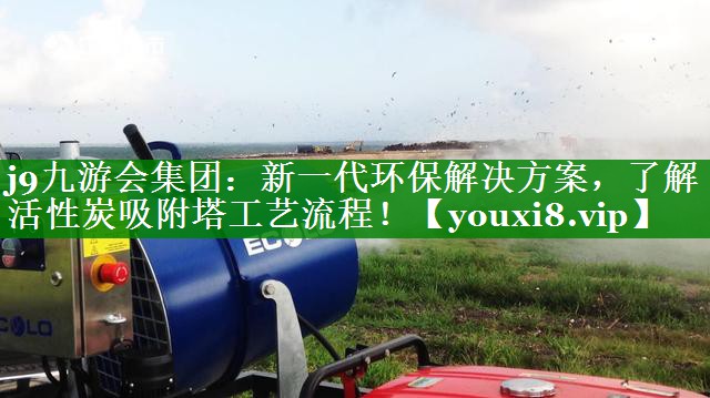 新一代环保解决方案，了解活性炭吸附塔工艺流程！